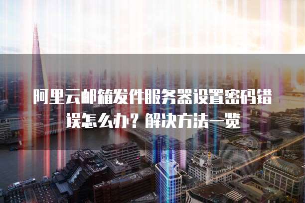 阿里云邮箱发件服务器设置密码错误怎么办?解决方法一览