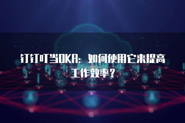 钉钉叮当OKR:如何使用它来提高工作效率?