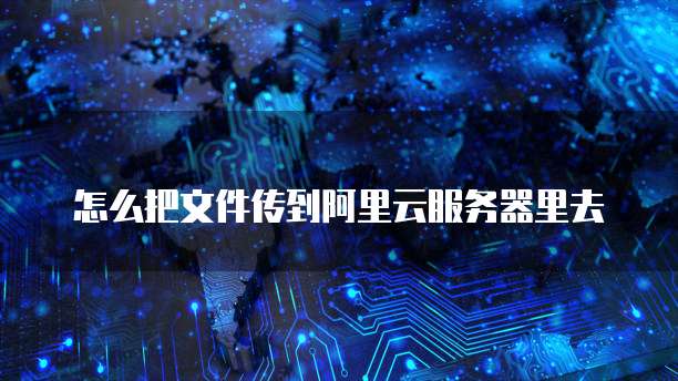 怎么把文件传到阿里云服务器里去