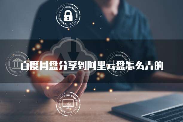 百度网盘分享到阿里云盘怎么弄的