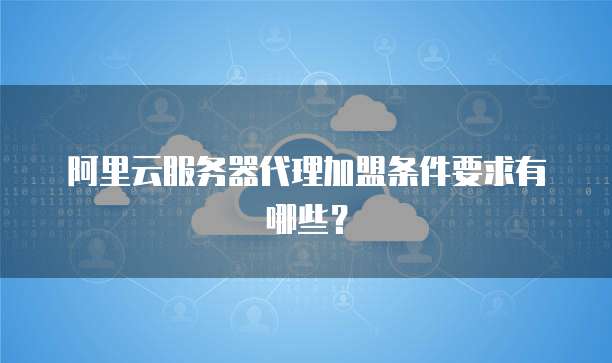 阿里云服务器代理加盟条件要求有哪些?