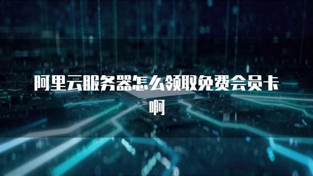 阿里云服务器怎么领取免费会员卡啊
