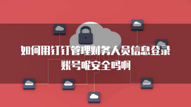 如何用钉钉管理财务人员信息登录账号呢安全吗啊