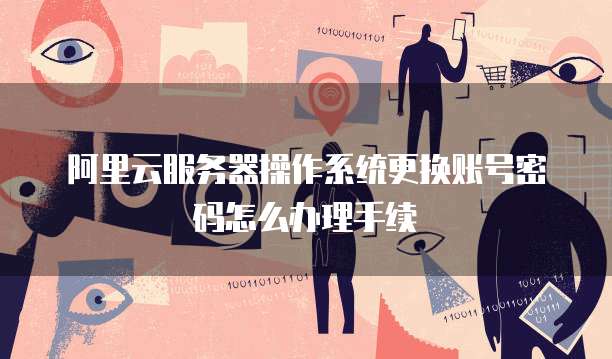 阿里云服务器操作系统更换账号密码怎么办理手续