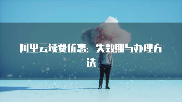 阿里云续费优惠：失效期与办理方法