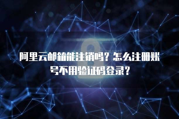 阿里云邮箱能注销吗？怎么注册账号不用验证码登录？