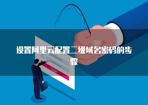 设置阿里云配置二级域名密码的步骤