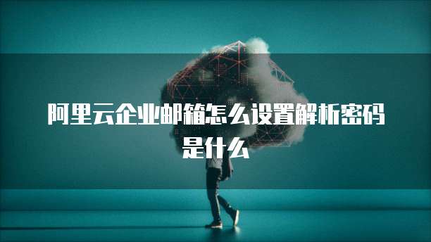 阿里云企业邮箱怎么设置解析密码是什么
