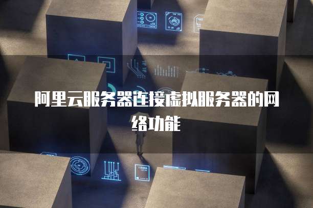 阿里云服务器连接虚拟服务器的网络功能