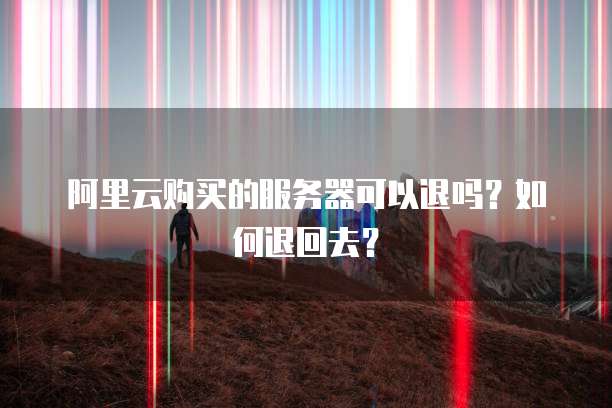 阿里云购买的服务器可以退吗?如何退回去?