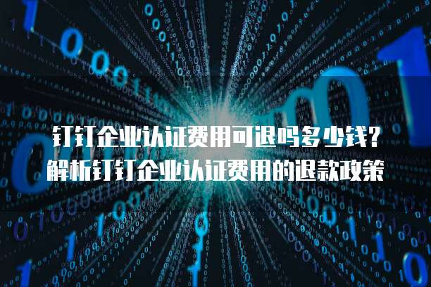 钉钉企业认证费用可退吗多少钱?解析钉钉企业认证费用的退款政策