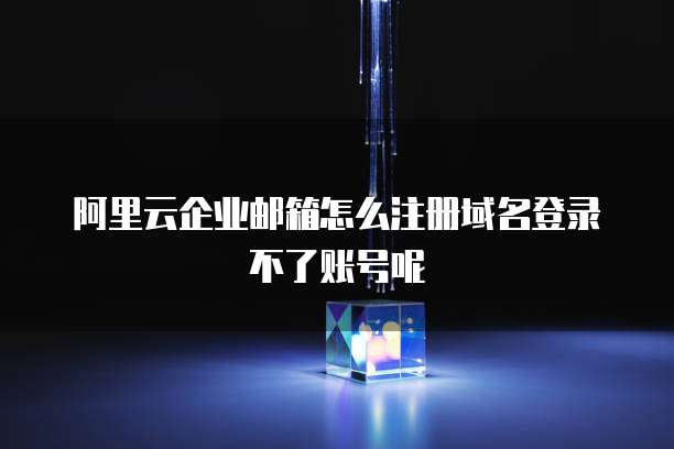 阿里云企业邮箱怎么注册域名登录不了账号呢