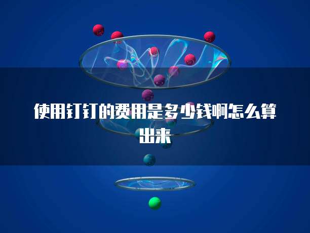 使用钉钉的费用是多少钱啊怎么算出来