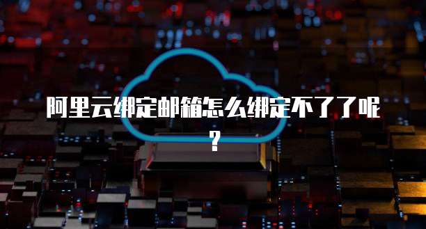 阿里云绑定邮箱怎么绑定不了了呢？