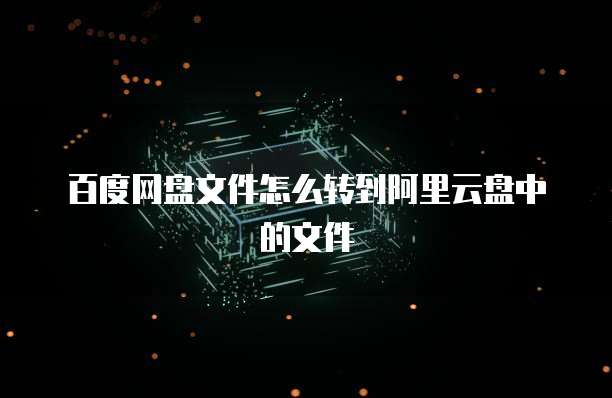 百度网盘文件怎么转到阿里云盘中的文件