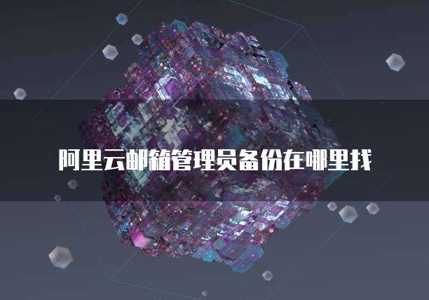 阿里云邮箱管理员备份在哪里找