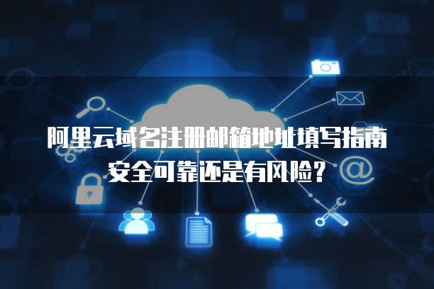 阿里云域名注册邮箱地址填写指南安全可靠还是有风险?