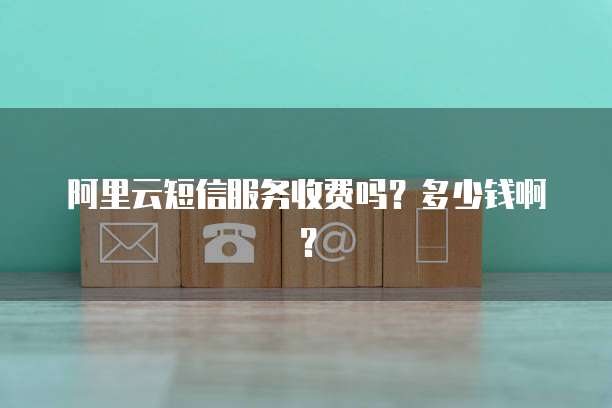 阿里云短信服务收费吗?多少钱啊?