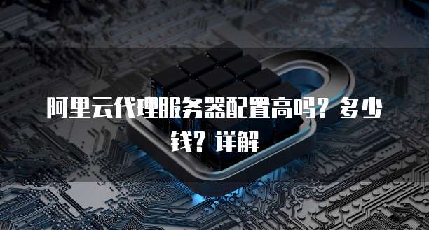 阿里云代理服务器配置高吗?多少钱?详解