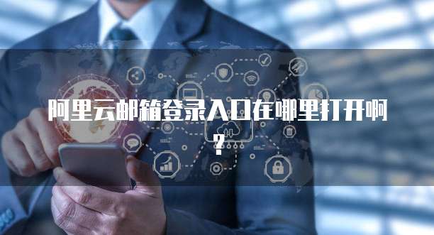 阿里云邮箱登录入口在哪里打开啊？
