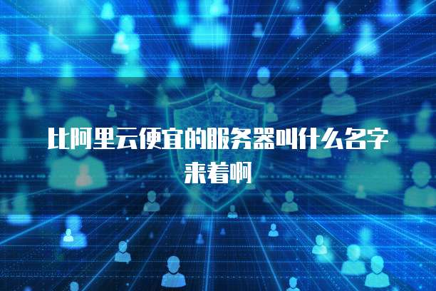 比阿里云便宜的服务器叫什么名字来着啊