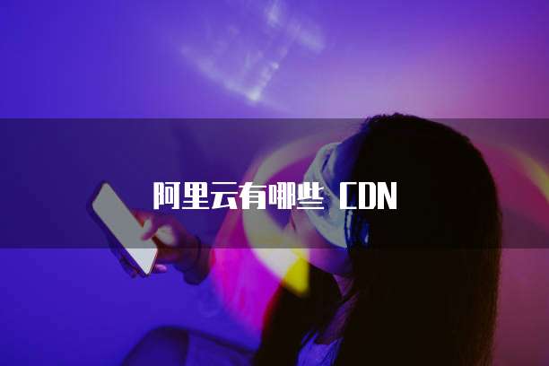 阿里云有哪些 CDN