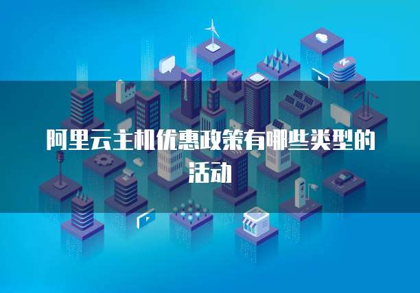 阿里云主机优惠政策有哪些类型的活动