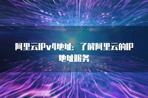 阿里云IPv4地址：了解阿里云的IP地址服务