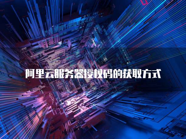 阿里云服务器授权码的获取方式