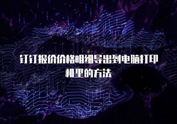 钉钉报价价格明细导出到电脑打印机里的方法