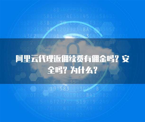阿里云代理返佣续费有佣金吗？安全吗？为什么？
