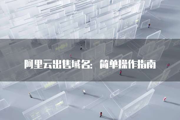 阿里云出售域名：简单操作指南