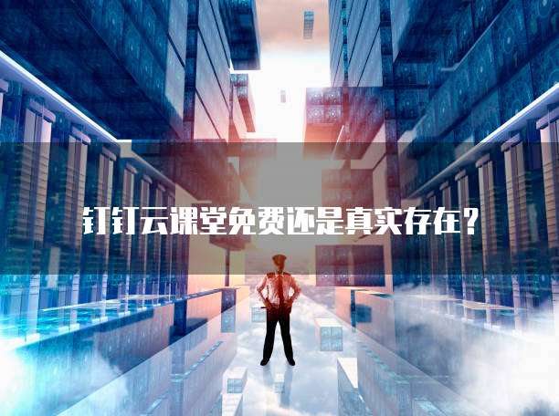 钉钉云课堂免费还是真实存在?