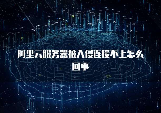 阿里云服务器被入侵连接不上怎么回事