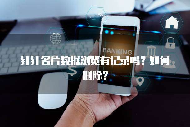 钉钉名片数据浏览有记录吗？如何删除？