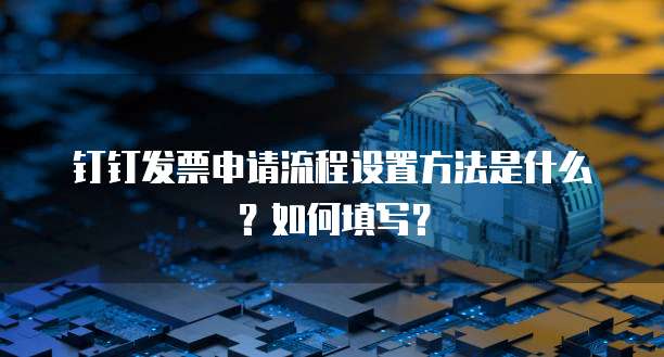 钉钉发票申请流程设置方法是什么?如何填写?