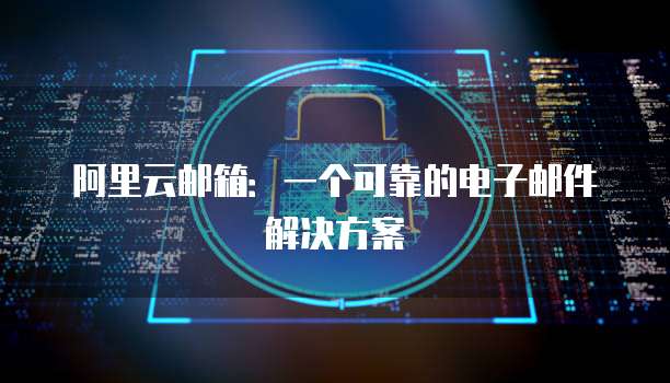 阿里云邮箱:一个可靠的电子邮件解决方案