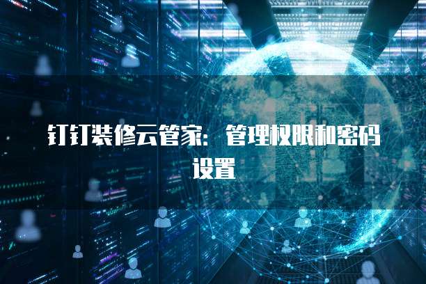 钉钉装修云管家:管理权限和密码设置