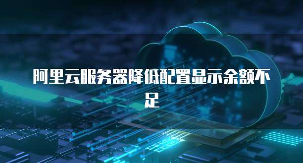 阿里云服务器降低配置显示余额不足