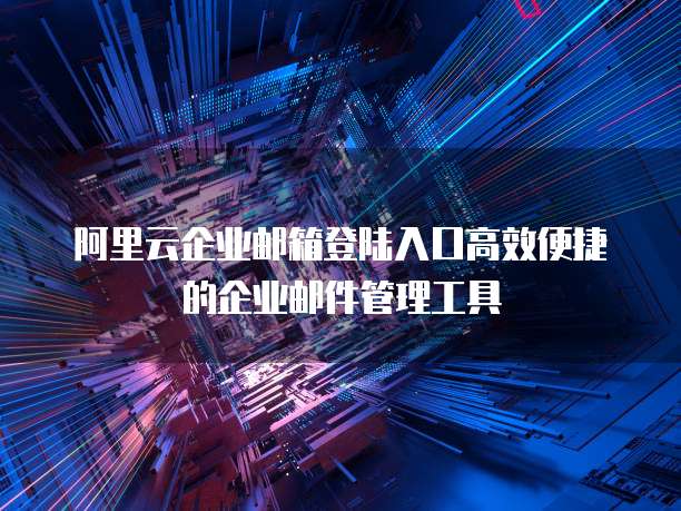 阿里云企业邮箱登陆入口高效便捷的企业邮件管理工具