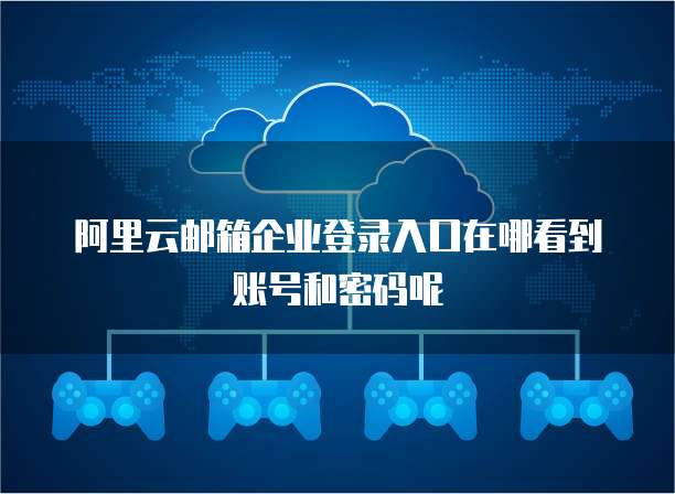 阿里云邮箱企业登录入口在哪看到账号和密码呢