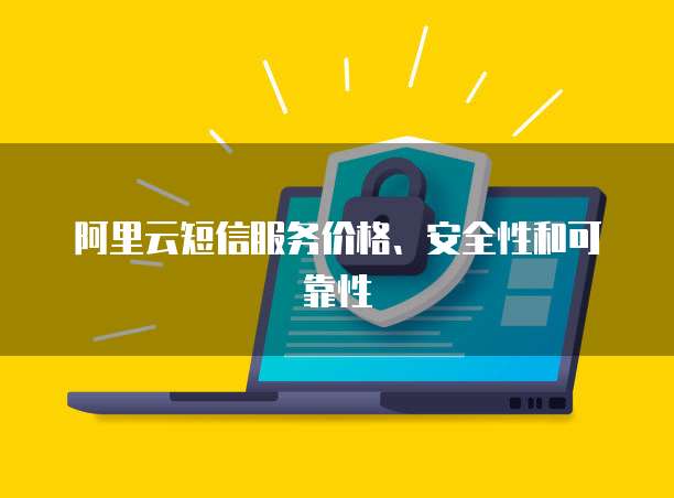阿里云短信服务价格、安全性和可靠性