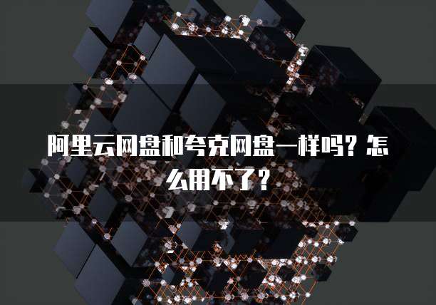 阿里云网盘和夸克网盘一样吗？怎么用不了？
