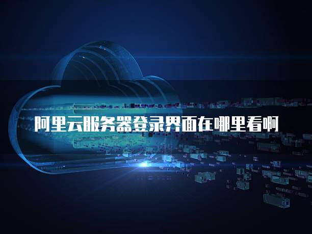 阿里云服务器登录界面在哪里看啊