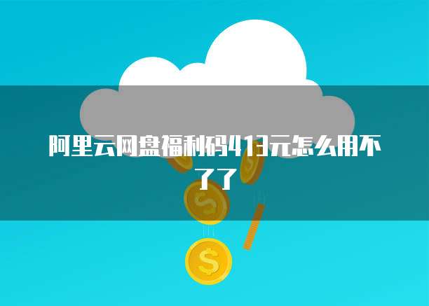 阿里云网盘福利码413元怎么用不了了