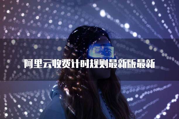 阿里云收费计时规则最新版最新