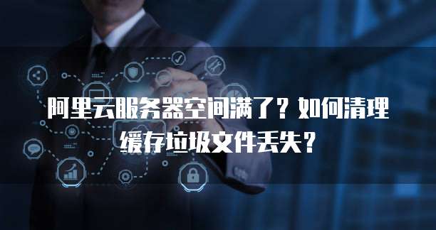 阿里云服务器空间满了?如何清理缓存垃圾文件丢失?
