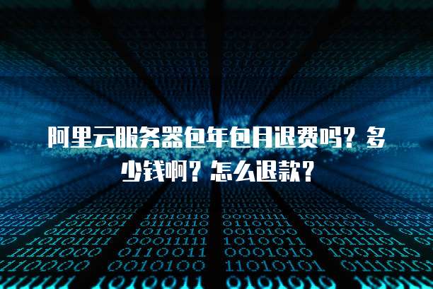 阿里云服务器包年包月退费吗?多少钱啊?怎么退款?