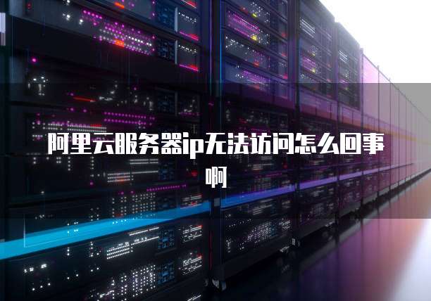 阿里云服务器ip无法访问怎么回事啊