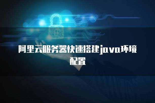 阿里云服务器快速搭建java环境配置